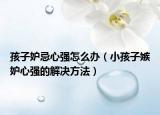 孩子妒忌心强怎么办（小孩子嫉妒心强的解决方法）