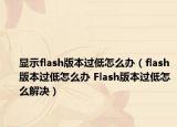 显示flash版本过低怎么办（flash版本过低怎么办 Flash版本过低怎么解决）