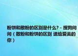 粉饼和散粉的区别是什么? - 搜狗问问（散粉和粉饼的区别 送给爱美的你）