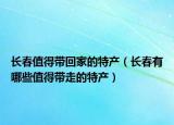 长春值得带回家的特产（长春有哪些值得带走的特产）