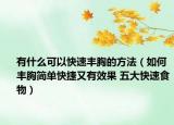 有什么可以快速丰胸的方法（如何丰胸简单快捷又有效果 五大快速食物）