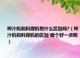 榨汁机和料理机有什么区别吗?（榨汁机和料理机的区别 哪个好一点呢）