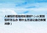人被惊吓后如何处理好?（r人受到惊吓怎么办 有什么方法让自己恢复冷静）