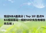 现役NBA最高分（Top 10! 盘点NBA现役昙花一现的50分先生有哪些先生呢）
