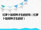 红萝卜如何种才生的好吃（红萝卜如何种才生的好）