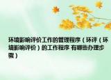 环境影响评价工作的管理程序（环评（环境影响评价）的工作程序 有哪些办理步骤）