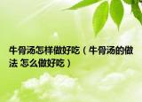 牛骨汤怎样做好吃（牛骨汤的做法 怎么做好吃）