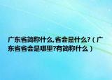 广东省简称什么,省会是什么?（广东省省会是哪里?有简称什么）