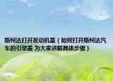 斯柯达打开发动机盖（如何打开斯柯达汽车的引擎盖 为大家讲解具体步骤）