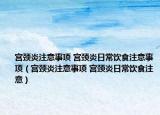 宫颈炎注意事项 宫颈炎日常饮食注意事项（宫颈炎注意事项 宫颈炎日常饮食注意）
