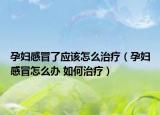 孕妇感冒了应该怎么治疗（孕妇感冒怎么办 如何治疗）