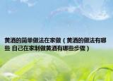 黄酒的简单做法在家做（黄酒的做法有哪些 自己在家制做黄酒有哪些步骤）
