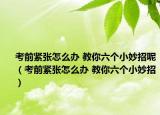 考前紧张怎么办 教你六个小妙招呢（考前紧张怎么办 教你六个小妙招）