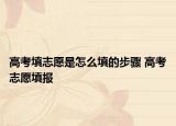 高考填志愿是怎么填的步骤 高考志愿填报