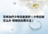 怎样治疗少年白发更好（少年白发怎么办 有哪些改善方法）