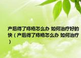 产后得了痔疮怎么办 如何治疗好的快（产后得了痔疮怎么办 如何治疗）
