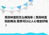 黑森林蛋糕怎么做简单（黑森林蛋糕的做法 甜食可以让人心情变好哦）