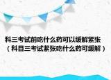 科三考试前吃什么药可以缓解紧张（科目三考试紧张吃什么药可缓解）