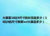 大屏幕16比9尺寸的长宽是多少（16比9的尺寸换算led大屏是多少）