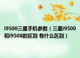 i9500三星手机参数（三星i9500和i9508的区别 有什么区别）