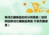 雅诗兰黛眼霜如何分辨真假（如何辨别雅诗兰黛眼霜真假 不要贪图便宜）