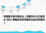 经期是不是不能洗头（经期为什么不能洗头 可以! 明确告诉你经期洗头的注意事项）