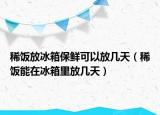 稀饭放冰箱保鲜可以放几天（稀饭能在冰箱里放几天）