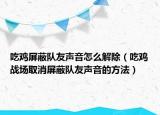 吃鸡屏蔽队友声音怎么解除（吃鸡战场取消屏蔽队友声音的方法）