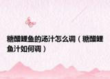 糖醋鲤鱼的汤汁怎么调（糖醋鲤鱼汁如何调）