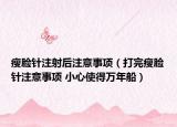瘦脸针注射后注意事项（打完瘦脸针注意事项 小心使得万年船）