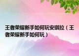 王者荣耀新手如何玩安琪拉（王者荣耀新手如何玩）