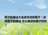 茄子的做法大全家常凉拌茄子（凉拌茄子的做法 怎么做凉拌茄子好吃）