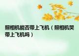 照相机能否带上飞机（照相机哭带上飞机吗）