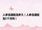 人参泡酒能泡多久（人参泡酒能泡1个月吗）