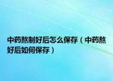 中药熬制好后怎么保存（中药熬好后如何保存）