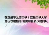 在宜昌怎么游三峡（宜昌三峡人家游玩攻略指南 需要准备多少时间玩）