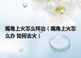 嘴角上火怎么样治（嘴角上火怎么办 如何去火）