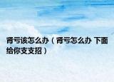 肾亏该怎么办（肾亏怎么办 下面给你支支招）