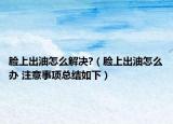 脸上出油怎么解决?（脸上出油怎么办 注意事项总结如下）