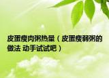 皮蛋瘦肉粥热量（皮蛋瘦弱粥的做法 动手试试吧）