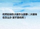 吃药拉绿色大便怎么回事（大便绿色怎么办 要不要吃药）