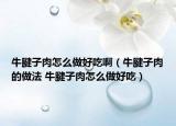 牛腱子肉怎么做好吃啊（牛腱子肉的做法 牛腱子肉怎么做好吃）