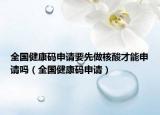 全国健康码申请要先做核酸才能申请吗（全国健康码申请）