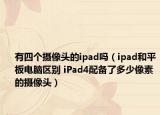 有四个摄像头的ipad吗（ipad和平板电脑区别 iPad4配备了多少像素的摄像头）
