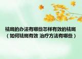 祛斑的办法有哪些怎样有效的祛斑（如何祛斑有效 治疗方法有哪些）