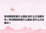 移动网络差是什么原因,有什么方法解决吗（移动网络差是什么原因,有什么方法解决）