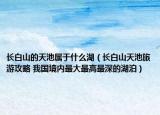 长白山的天池属于什么湖（长白山天池旅游攻略 我国境内最大最高最深的湖泊）