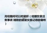 月经期间可以吃猪肝（经期饮食注意事项 精致的猪猪女孩记得收藏哟）