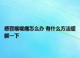 感冒喉咙痛怎么办 有什么方法缓解一下
