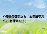 心里难受要怎么办（心里难受怎么办 有什么方法）